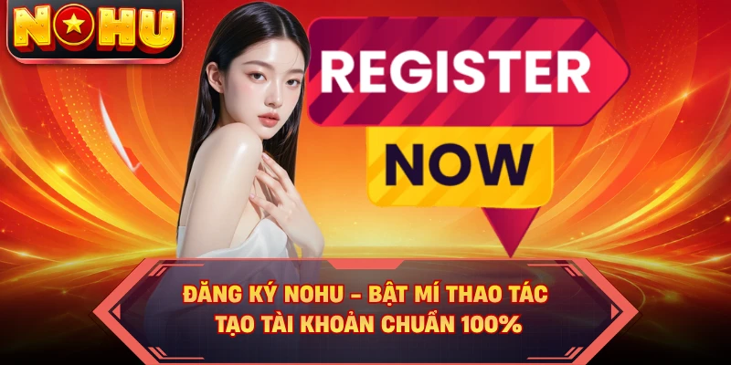 Đăng Ký NOHU - Bật Mí Thao Tác Tạo Tài Khoản Chuẩn 100%