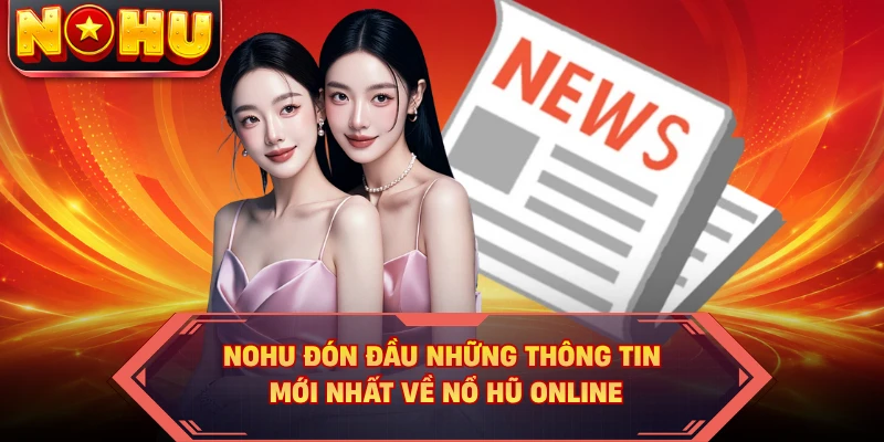 NOHU đón đầu những thông tin mới nhất về nổ hũ online
